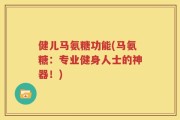 健儿马氨糖功能(马氨糖：专业健身人士的神器！)
