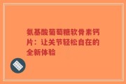 氨基酸葡萄糖软骨素钙片：让关节轻松自在的全新体验