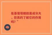 氨基葡萄糖胶囊成分大，你真的了解它的作用吗？”