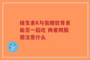 维生素K与氨糖软骨素能否一起吃 两者同服需注意什么