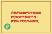 液体钙氨糖钙片推荐哪种(液体钙氨糖钙片：优质补钙营养品推荐)