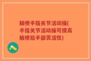 脑梗手指关节活动操(手指关节活动操可提高脑梗后手部灵活性)
