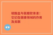 硫酸盐与氨糖软骨素：它们在健康领域的作用及关联