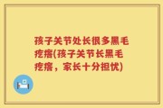 孩子关节处长很多黑毛疙瘩(孩子关节长黑毛疙瘩，家长十分担忧)