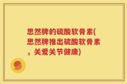 思然牌的硫酸软骨素(思然牌推出硫酸软骨素，关爱关节健康)