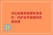 河北氨糖骨胶原软骨素片：呵护关节健康的优质选择