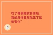吃了健氨糖软骨素后，我的身体竟然发生了这些变化”