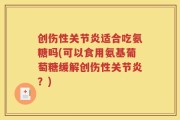 创伤性关节炎适合吃氨糖吗(可以食用氨基葡萄糖缓解创伤性关节炎？)