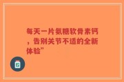 每天一片氨糖软骨素钙，告别关节不适的全新体验”