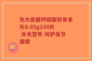 先大氨糖钙硫酸软骨素片0.85g180片 补充营养 呵护关节健康