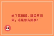 吃了氨糖后，膝关节消失，这是怎么回事？