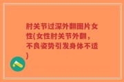 肘关节过深外翻图片女性(女性肘关节外翻，不良姿势引发身体不适)