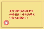 关节热敷仪测评(关节疼痛福音？这款热敷仪让你告别痛苦！)