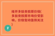 维开多肽骨胶原价格(多肽骨胶原市场价受影响，价格变动值得关注)