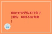 脚趾关节受伤不打弯了(重伤：脚趾不能弯曲)