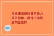 柏维康氨糖软骨素助力关节健康，提升生活质量的佳选择