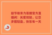益节维骨力氨糖官方直播间：关爱双腿，让您步履轻盈，快乐每一天