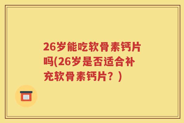 26岁能吃软骨素钙片吗(26岁是否适合补充软骨素钙片？)