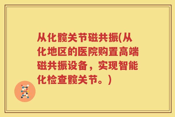 从化髋关节磁共振(从化地区的医院购置高端磁共振设备，实现智能化检查髋关节。)