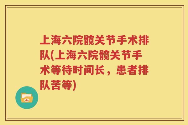 上海六院髋关节手术排队(上海六院髋关节手术等待时间长，患者排队苦等)