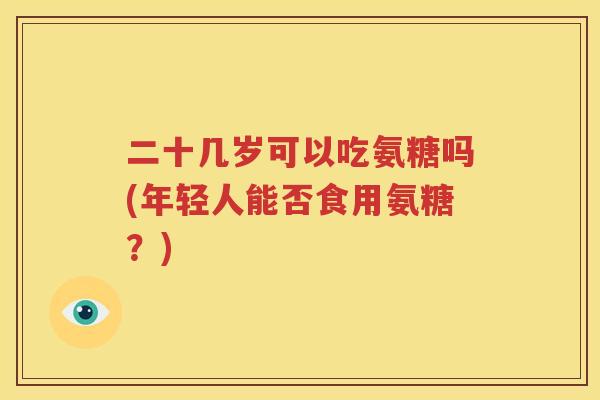 二十几岁可以吃氨糖吗(年轻人能否食用氨糖？)