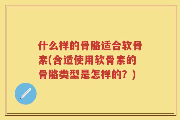 什么样的骨骼适合软骨素(合适使用软骨素的骨骼类型是怎样的？)