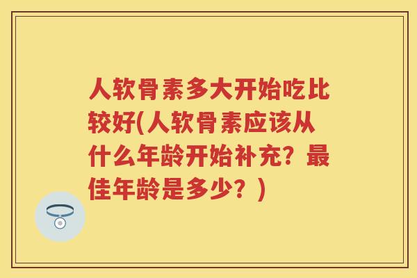 人软骨素多大开始吃比较好(人软骨素应该从什么年龄开始补充？佳年龄是多少？)