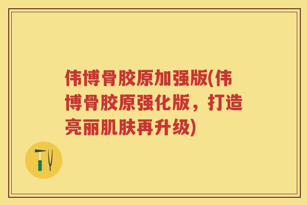 伟博骨胶原加强版(伟博骨胶原强化版，打造亮丽再升级)