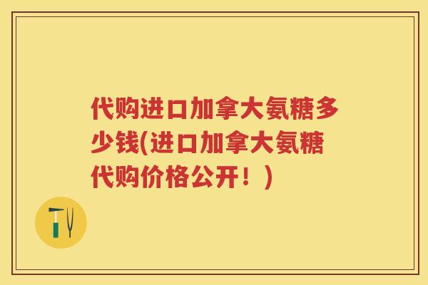 代购进口加拿大氨糖多少钱(进口加拿大氨糖代购价格公开！)