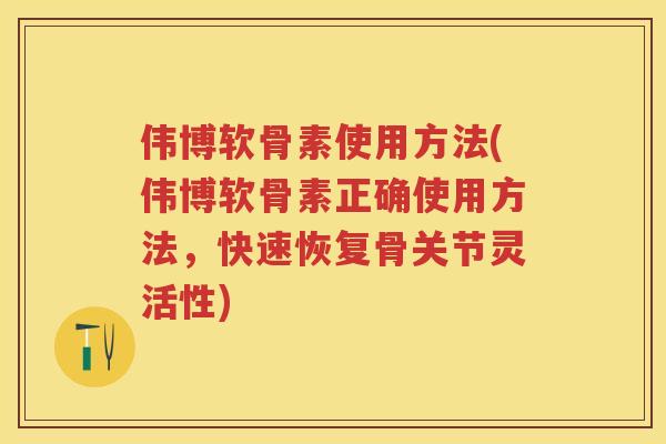 伟博软骨素使用方法(伟博软骨素正确使用方法，快速恢复骨关节灵活性)