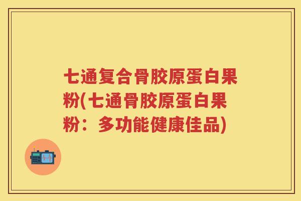 七通复合骨胶原蛋白果粉(七通骨胶原蛋白果粉：多功能健康佳品)