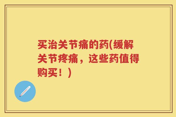 买关节痛的药(缓解关节，这些药值得购买！)