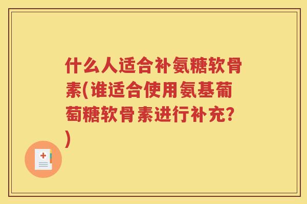 什么人适合补氨糖软骨素(谁适合使用氨基葡萄糖软骨素进行补充？)