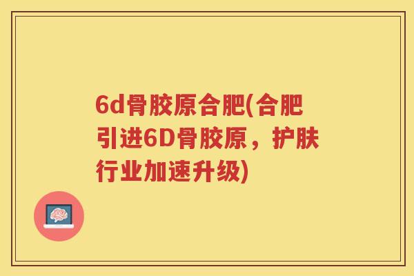 6d骨胶原合肥(合肥引进6D骨胶原，护肤行业加速升级)