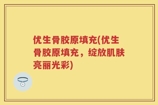 优生骨胶原填充(优生骨胶原填充，绽放亮丽光彩)