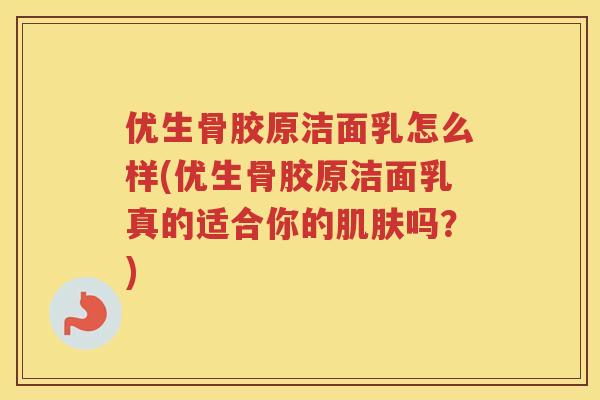 优生骨胶原洁面乳怎么样(优生骨胶原洁面乳真的适合你的吗？)