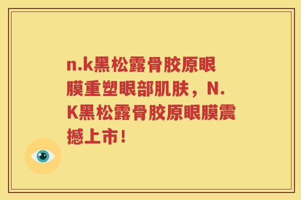 n.k黑松露骨胶原眼膜重塑眼部，N.K黑松露骨胶原眼膜震撼上市！