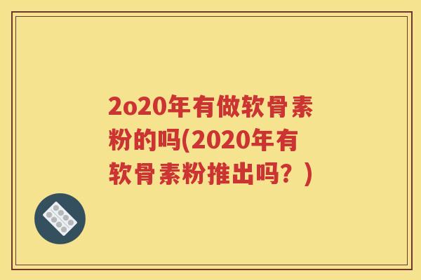 2o20年有做软骨素粉的吗(2020年有软骨素粉推出吗？)