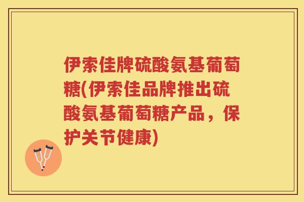 伊索佳牌硫酸氨基葡萄糖(伊索佳品牌推出硫酸氨基葡萄糖产品，保护关节健康)