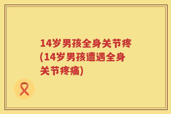 14岁男孩全身关节疼(14岁男孩遭遇全身关节)