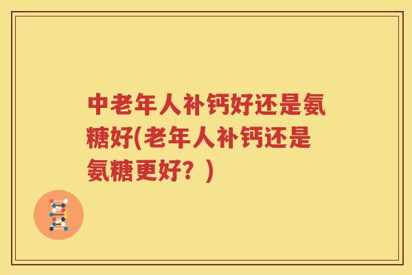 中老年人补钙好还是氨糖好(老年人补钙还是氨糖更好？)