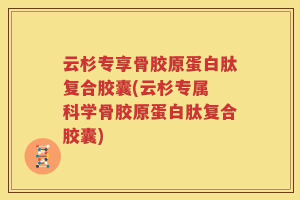 云杉专享骨胶原蛋白肽复合胶囊(云杉专属 科学骨胶原蛋白肽复合胶囊)