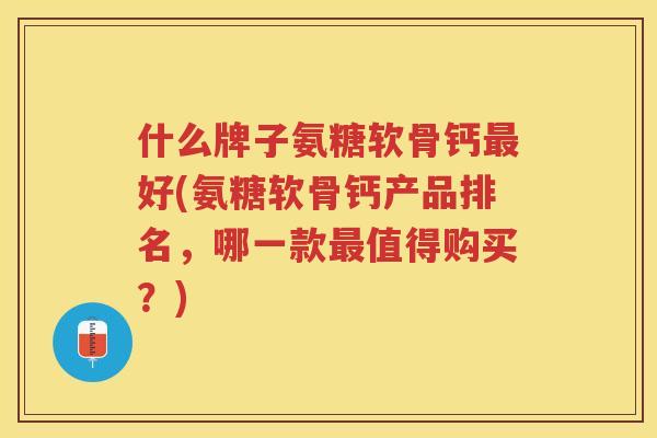 什么牌子氨糖软骨钙好(氨糖软骨钙产品排名，哪一款值得购买？)