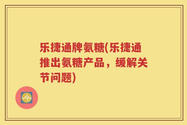 乐捷通牌氨糖(乐捷通推出氨糖产品，缓解关节问题)