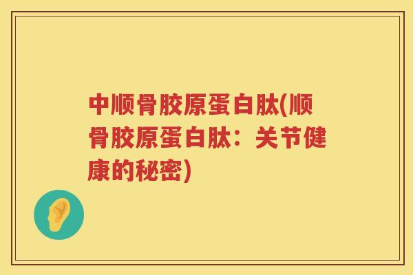 中顺骨胶原蛋白肽(顺骨胶原蛋白肽：关节健康的秘密)