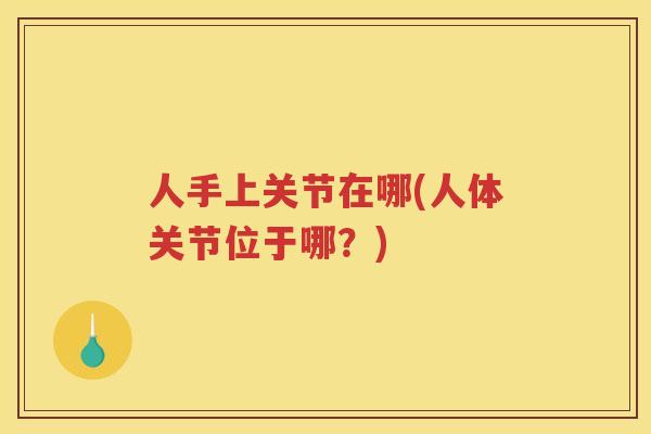 人手上关节在哪(人体关节位于哪？)