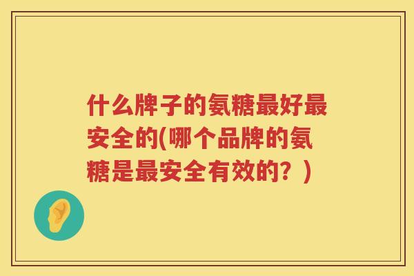 什么牌子的氨糖好安全的(哪个品牌的氨糖是安全有效的？)