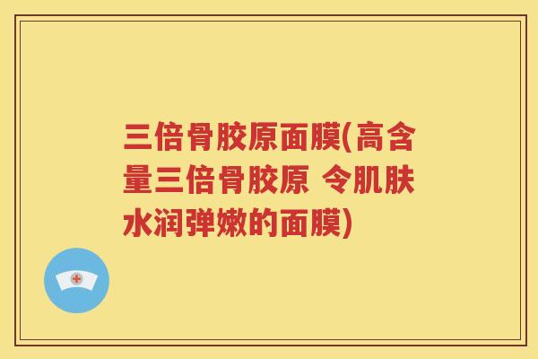 三倍骨胶原面膜(高含量三倍骨胶原 令水润弹嫩的面膜)