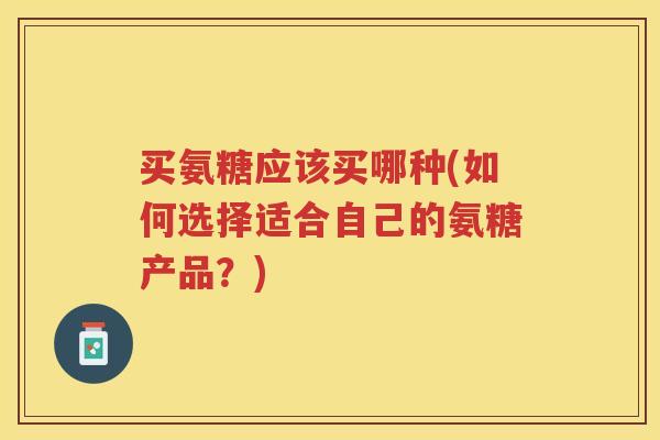买氨糖应该买哪种(如何选择适合自己的氨糖产品？)