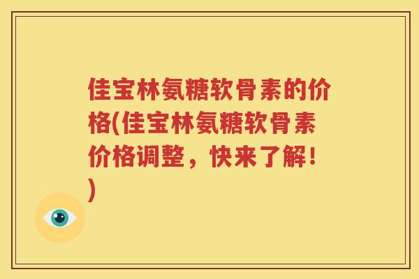 佳宝林氨糖软骨素的价格(佳宝林氨糖软骨素价格调整，快来了解！)